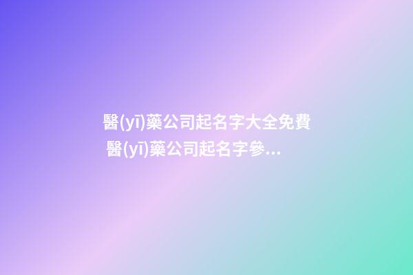 醫(yī)藥公司起名字大全免費 醫(yī)藥公司起名字參考-第1張-公司起名-玄機(jī)派